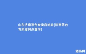 山东济南茅台专卖店地址(济南茅台专卖店网点查询)