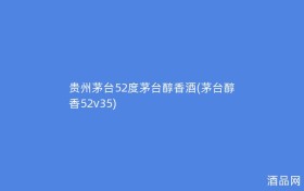 贵州茅台52度茅台醇香酒(茅台醇香52v35)