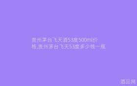 贵州茅台飞天酒53度500ml价格,贵州茅台飞天53度多少钱一瓶