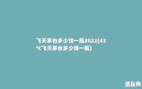 飞天茅台多少钱一瓶2022(43℃飞天茅台多少钱一瓶)