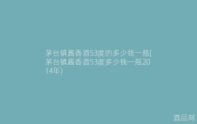 茅台镇酱香酒53度的多少钱一瓶(茅台镇酱香酒53度多少钱一瓶2014年)
