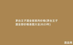 茅台王子酒全部系列价格(茅台王子酒全部价格表图大全2023年)
