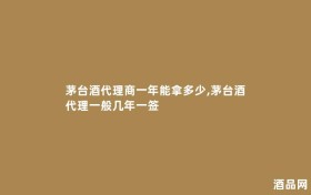 茅台酒代理商一年能拿多少,茅台酒代理一般几年一签