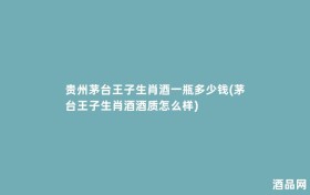 贵州茅台王子生肖酒一瓶多少钱(茅台王子生肖酒酒质怎么样)
