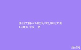 德山大曲42%度多少钱,德山大曲42度多少钱一瓶