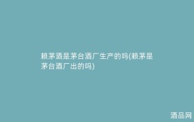 赖茅酒是茅台酒厂生产的吗(赖茅是茅台酒厂出的吗)