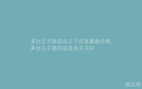 茅台王子酒选金王子还是酱香经典,茅台王子酒好还是金王子好