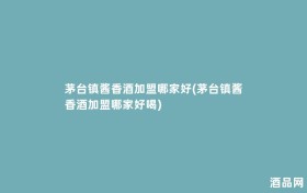 茅台镇酱香酒加盟哪家好(茅台镇酱香酒加盟哪家好喝)
