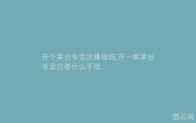 开个茅台专卖店赚钱吗,开一家茅台专卖店要什么手续