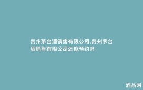 贵州茅台酒销售有限公司,贵州茅台酒销售有限公司还能预约吗