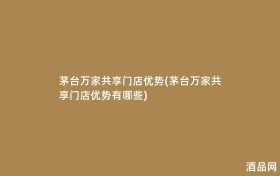 茅台万家共享门店优势(茅台万家共享门店优势有哪些)