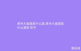 贵州大曲酒是什么酒,贵州大曲酒是什么酒质 知乎