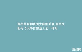贵州茅台和贵州大曲的关系,贵州大曲与飞天茅台酿造工艺一样吗