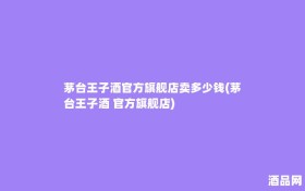 茅台王子酒官方旗舰店卖多少钱(茅台王子酒 官方旗舰店)