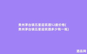 贵州茅台镇五星迎宾酒52度价格(贵州茅台镇五星迎宾酒多少钱一瓶)