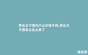 茅台王子酒为什么价格不同,茅台王子酒怎么这么贵了