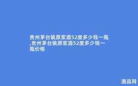 贵州茅台镇原浆酒52度多少钱一瓶,贵州茅台镇原浆酒52度多少钱一瓶价格