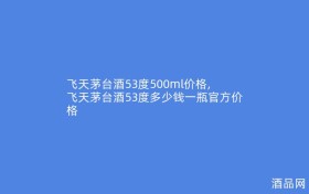 飞天茅台酒53度500ml价格,飞天茅台酒53度多少钱一瓶官方价格