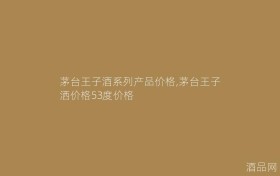 茅台王子酒系列产品价格,茅台王子洒价格53度价格