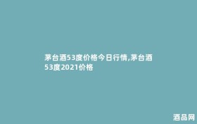 茅台酒53度价格今日行情,茅台酒53度2021价格