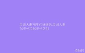 贵州大曲70年代好喝吗,贵州大曲70年代和80年代区别