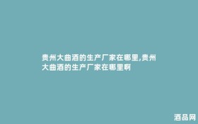 贵州大曲酒的生产厂家在哪里,贵州大曲酒的生产厂家在哪里啊