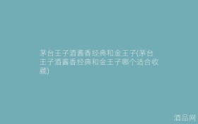 茅台王子酒酱香经典和金王子(茅台王子酒酱香经典和金王子哪个适合收藏)