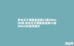 茅台王子酒酱香经典53度500ml价格,茅台王子酒酱香经典53度500ml价格及图片