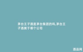 茅台王子酒是茅台集团的吗,茅台王子酒属于哪个公司
