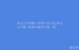 茅台王子酒酱门经典产品介绍,茅台王子酱门经典53度多少钱一瓶