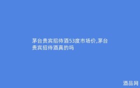 茅台贵宾招待酒53度市场价,茅台贵宾招待酒真的吗