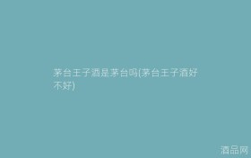 茅台王子酒是茅台吗(茅台王子酒好不好)