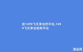 抢1499飞天茅台的平台,1499飞天茅台抢购平台