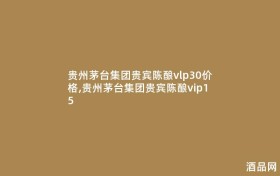 贵州茅台集团贵宾陈酿vlp30价格,贵州茅台集团贵宾陈酿vip15