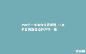 398元一瓶茅台镇酱香酒,53度茅台镇酱香酒多少钱一箱