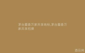 茅台酱香万家共享地标,茅台酱香万家共享招牌
