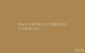 茅台王子酒存放几年口感最好(茅台王子酒 放几年)