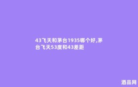 43飞天和茅台1935哪个好,茅台飞天53度和43差距