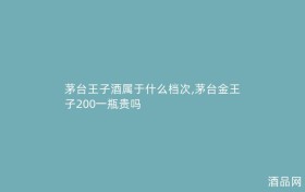 茅台王子酒属于什么档次,茅台金王子200一瓶贵吗
