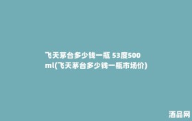 飞天茅台多少钱一瓶 53度500ml(飞天茅台多少钱一瓶市场价)