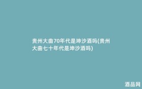 贵州大曲70年代是坤沙酒吗(贵州大曲七十年代是坤沙酒吗)