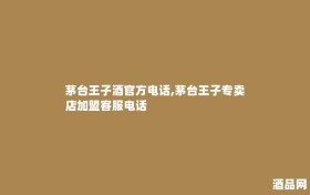 茅台王子酒官方电话,茅台王子专卖店加盟客服电话