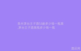 贵州茅台王子酒53度多少钱一瓶黑,茅台王子酒黑瓶多少钱一瓶