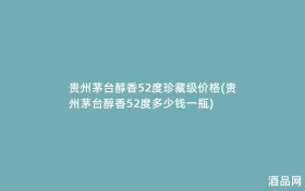 贵州茅台醇香52度珍藏级价格(贵州茅台醇香52度多少钱一瓶)