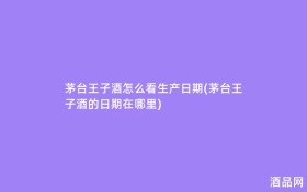 茅台王子酒怎么看生产日期(茅台王子酒的日期在哪里)