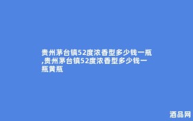 贵州茅台镇52度浓香型多少钱一瓶,贵州茅台镇52度浓香型多少钱一瓶黄瓶