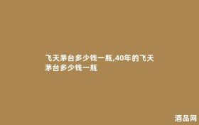 飞天茅台多少钱一瓶,40年的飞天茅台多少钱一瓶