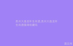 贵州大曲龙年生肖酒,贵州大曲龙年生肖酒值得收藏吗