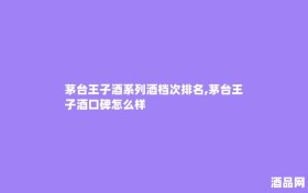茅台王子酒系列酒档次排名,茅台王子酒口碑怎么样