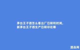 茅台王子酒怎么看出厂日期和时间,新茅台王子酒生产日期印在哪